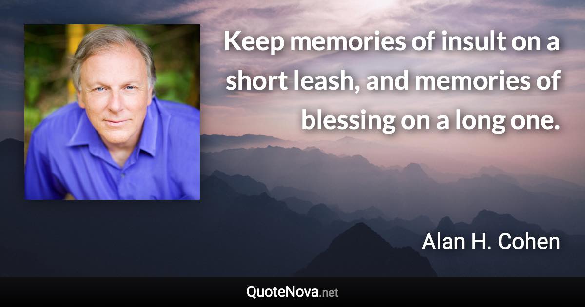 Keep memories of insult on a short leash, and memories of blessing on a long one. - Alan H. Cohen quote