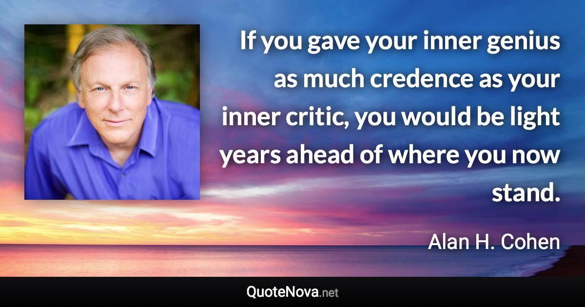 If you gave your inner genius as much credence as your inner critic, you would be light years ahead of where you now stand. - Alan H. Cohen quote