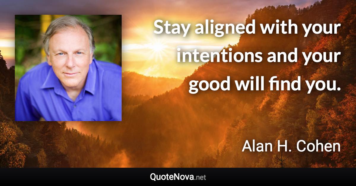 Stay aligned with your intentions and your good will find you. - Alan H. Cohen quote