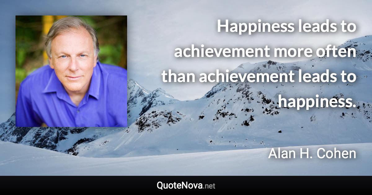 Happiness leads to achievement more often than achievement leads to happiness. - Alan H. Cohen quote