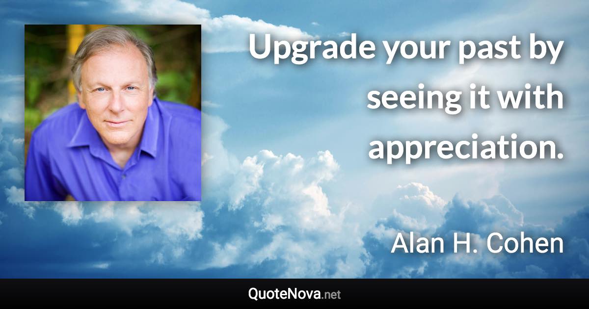 Upgrade your past by seeing it with appreciation. - Alan H. Cohen quote