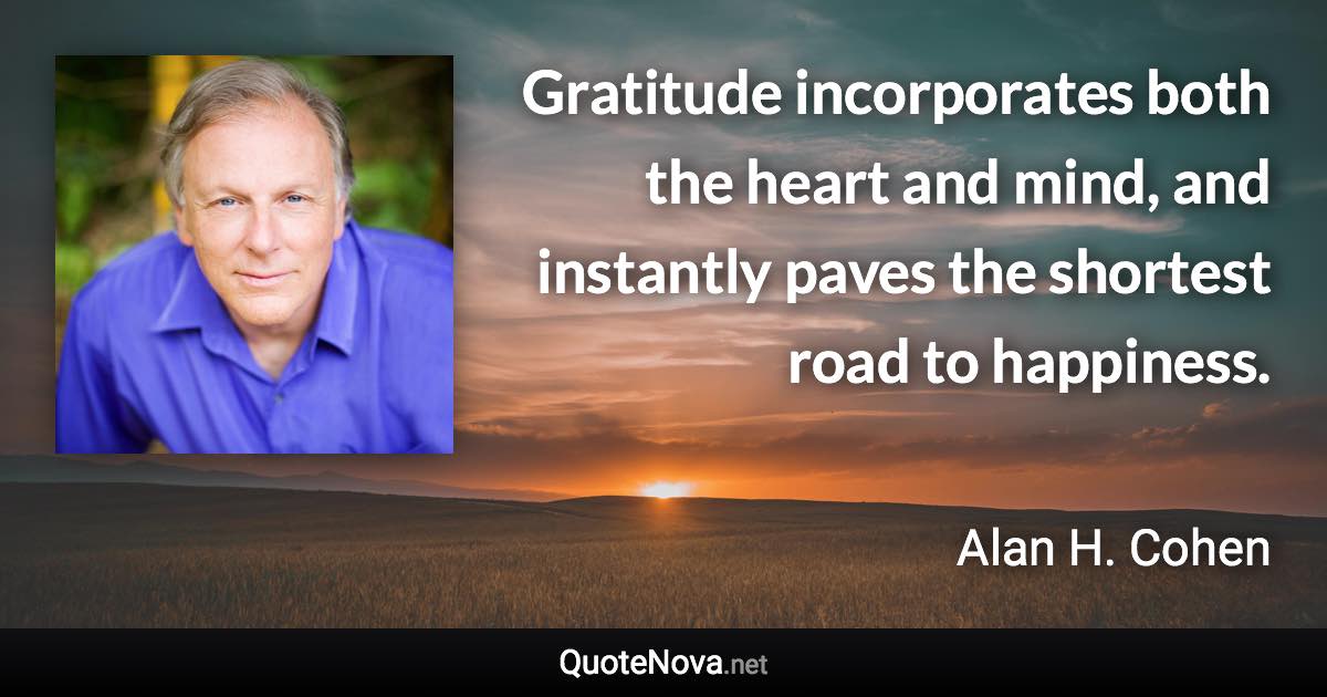 Gratitude incorporates both the heart and mind, and instantly paves the shortest road to happiness. - Alan H. Cohen quote