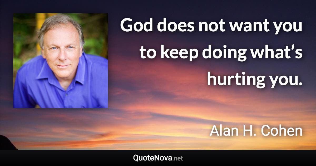 God does not want you to keep doing what’s hurting you. - Alan H. Cohen quote