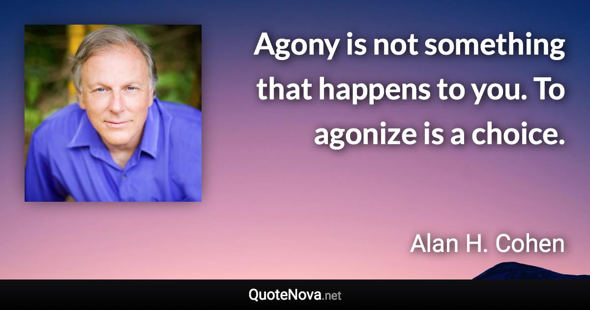 Agony is not something that happens to you. To agonize is a choice. - Alan H. Cohen quote