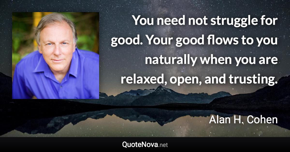 You need not struggle for good. Your good flows to you naturally when you are relaxed, open, and trusting. - Alan H. Cohen quote