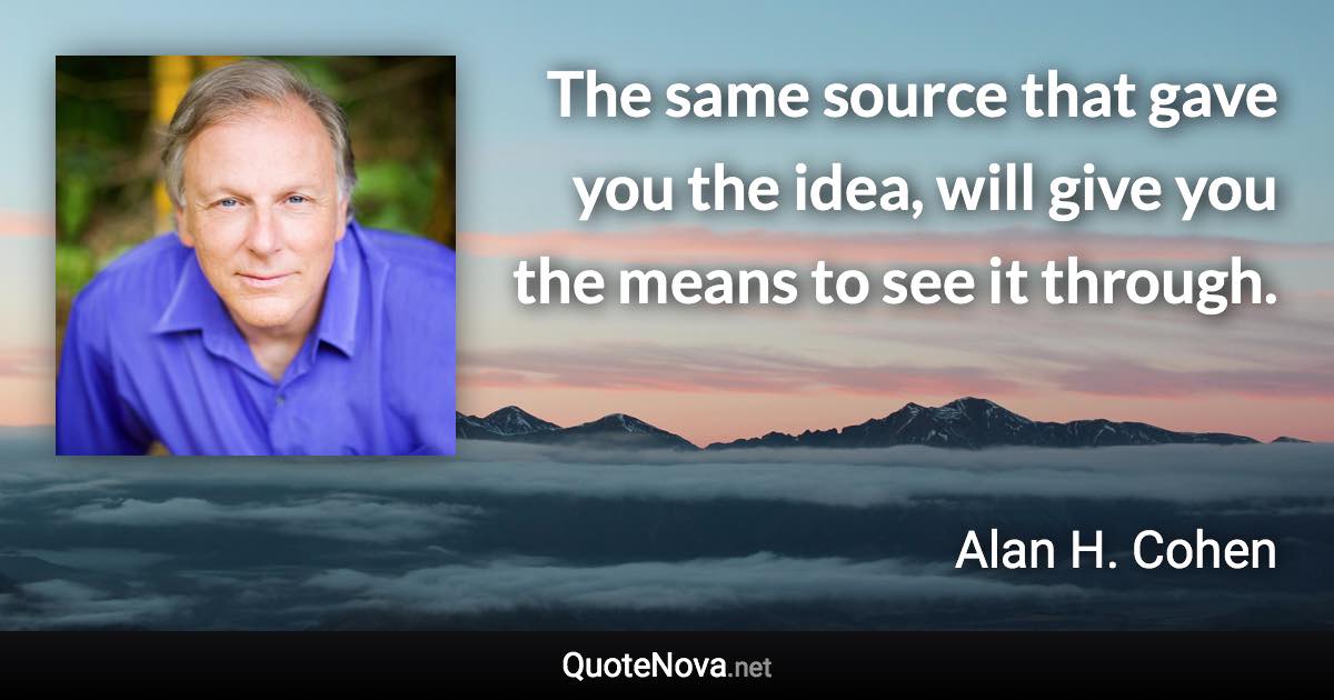 The same source that gave you the idea, will give you the means to see it through. - Alan H. Cohen quote