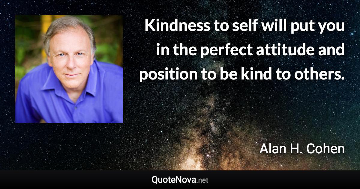 Kindness to self will put you in the perfect attitude and position to be kind to others. - Alan H. Cohen quote