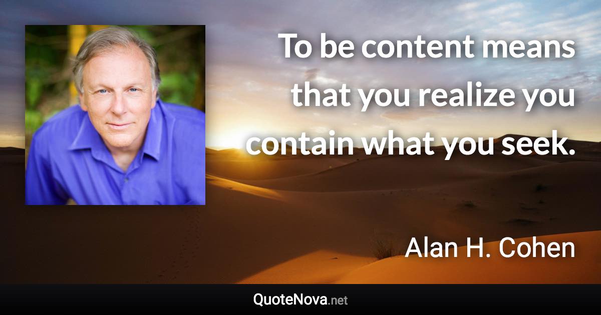 To be content means that you realize you contain what you seek. - Alan H. Cohen quote