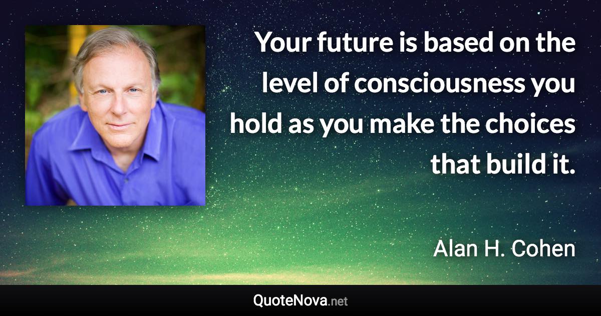 Your future is based on the level of consciousness you hold as you make the choices that build it. - Alan H. Cohen quote