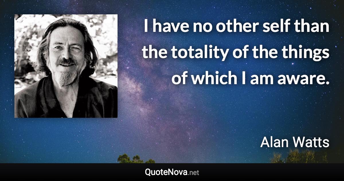 I have no other self than the totality of the things of which I am aware. - Alan Watts quote