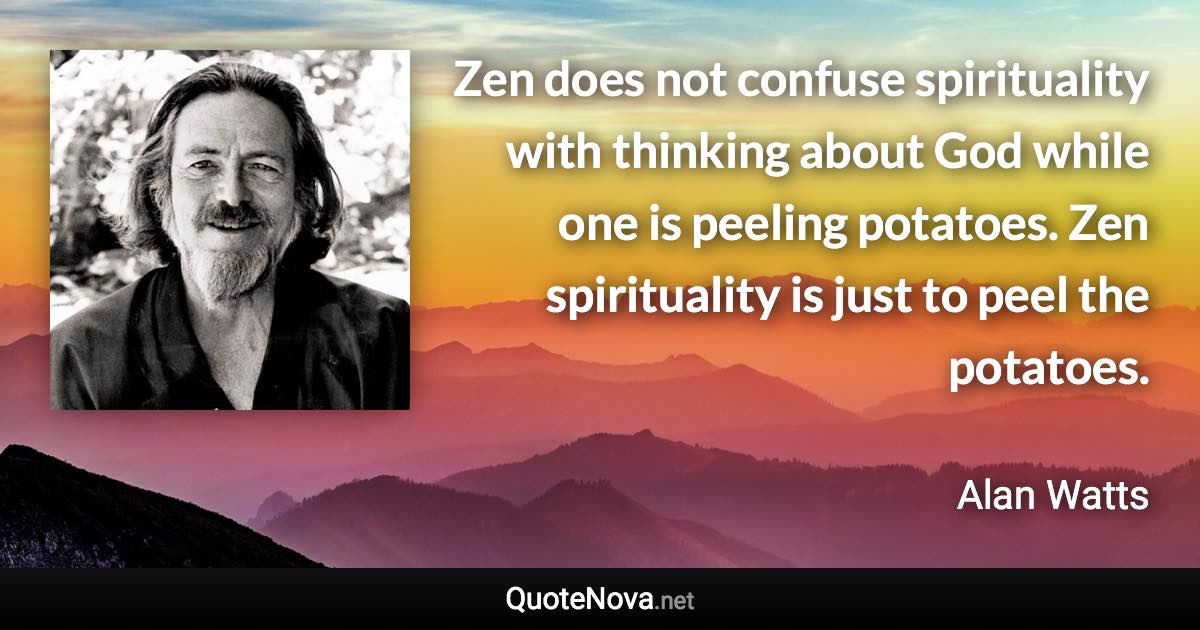 Zen does not confuse spirituality with thinking about God while one is peeling potatoes. Zen spirituality is just to peel the potatoes. - Alan Watts quote