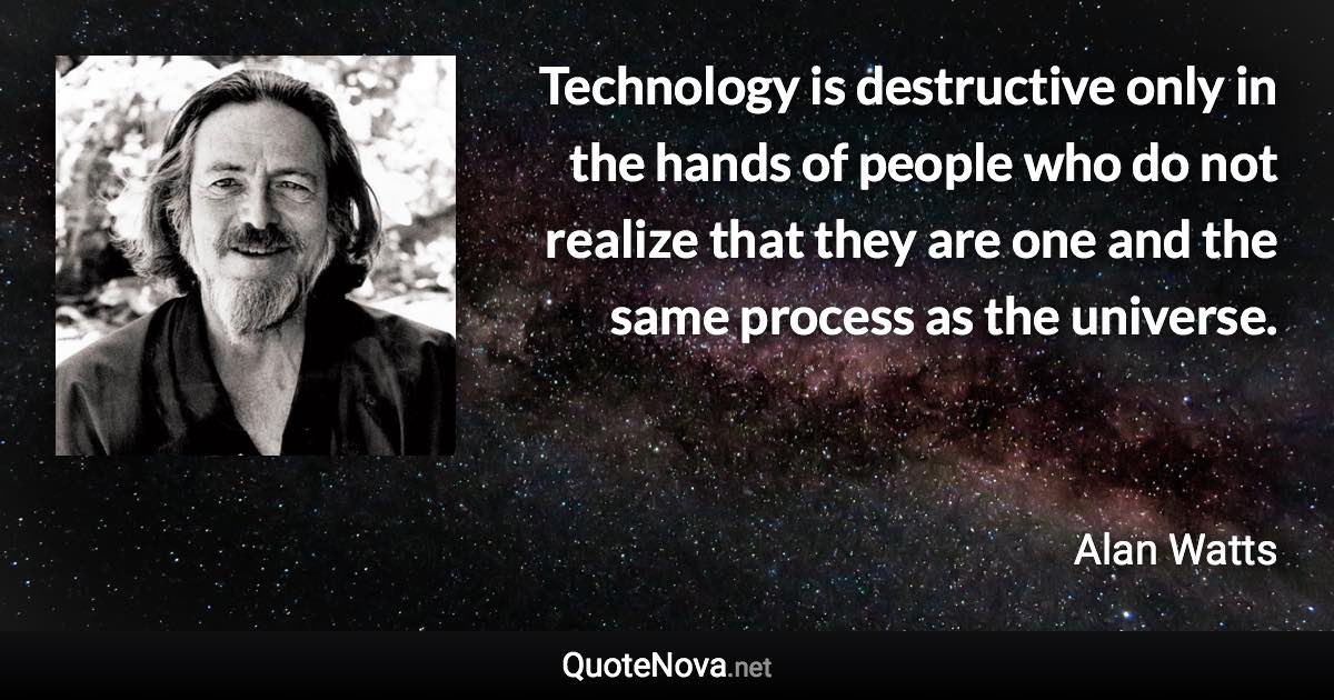 Technology is destructive only in the hands of people who do not realize that they are one and the same process as the universe. - Alan Watts quote