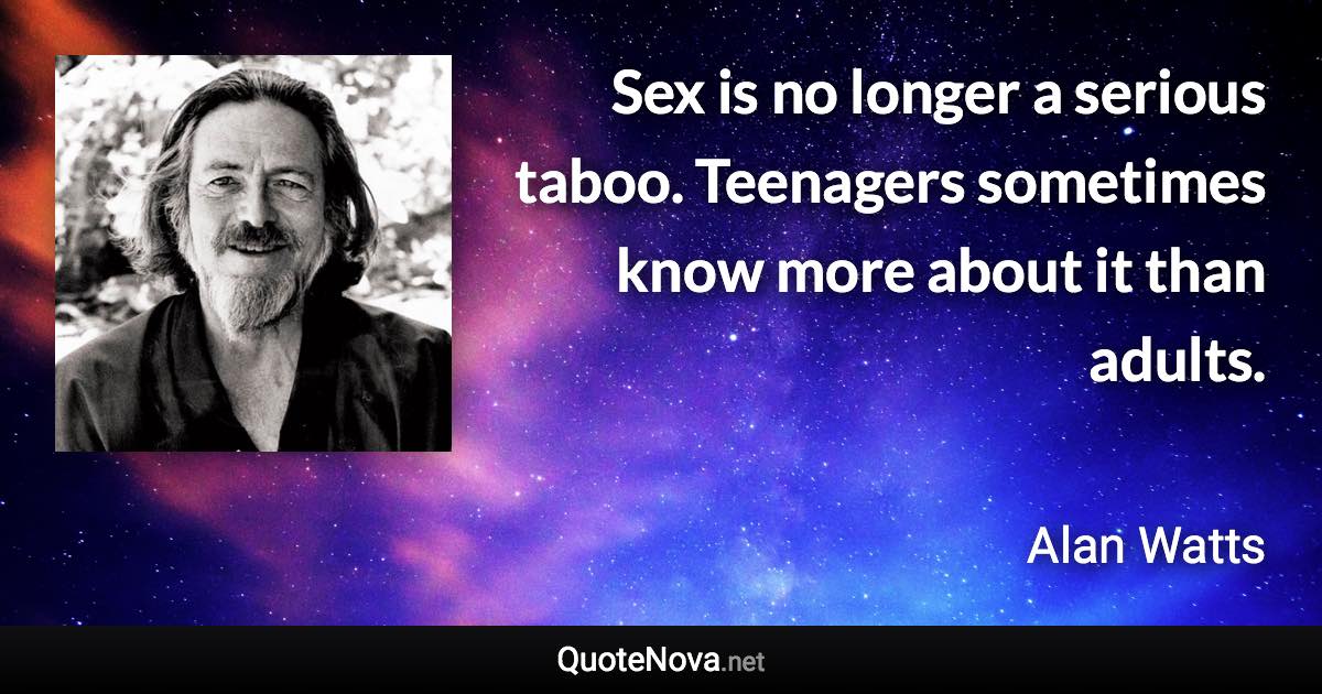 Sex is no longer a serious taboo. Teenagers sometimes know more about it than adults. - Alan Watts quote