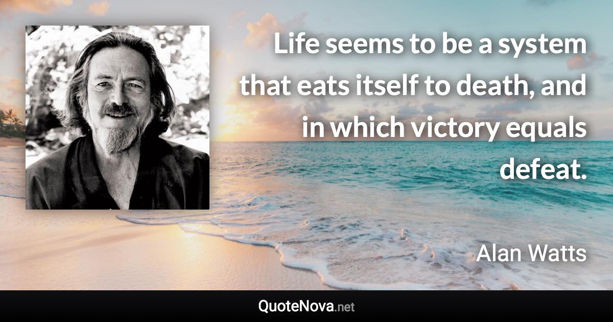 Life seems to be a system that eats itself to death, and in which victory equals defeat. - Alan Watts quote