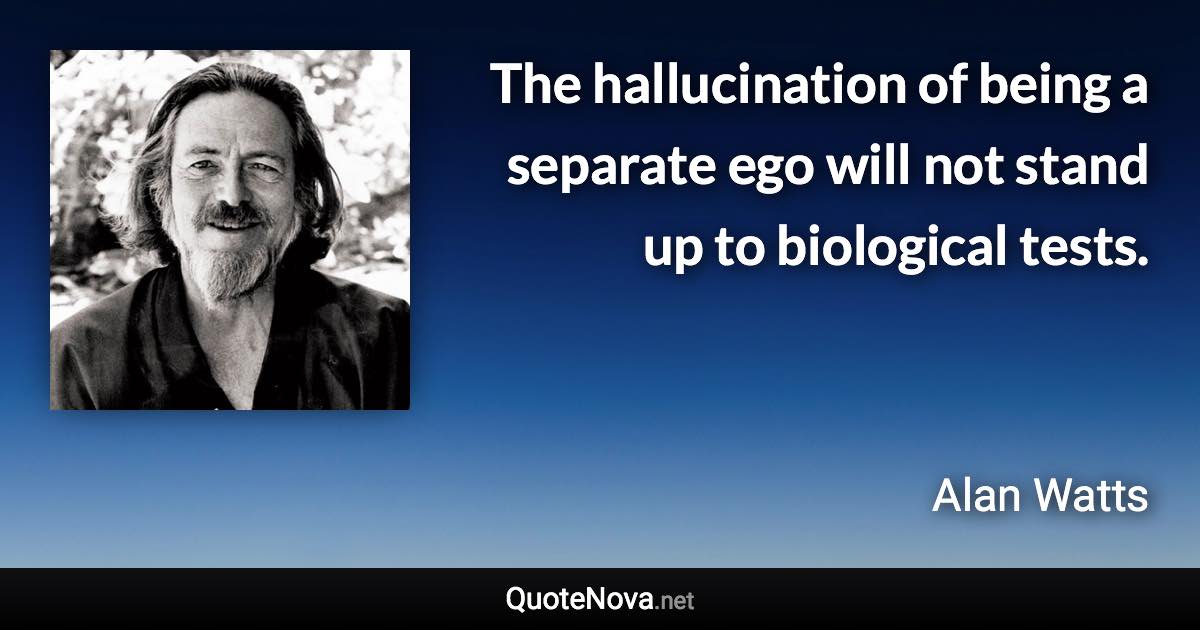 The hallucination of being a separate ego will not stand up to biological tests. - Alan Watts quote