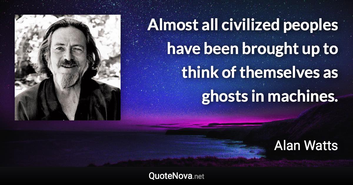 Almost all civilized peoples have been brought up to think of themselves as ghosts in machines. - Alan Watts quote