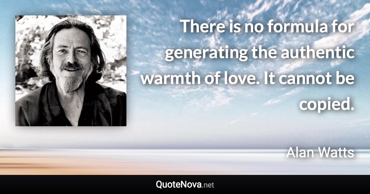 There is no formula for generating the authentic warmth of love. It cannot be copied. - Alan Watts quote