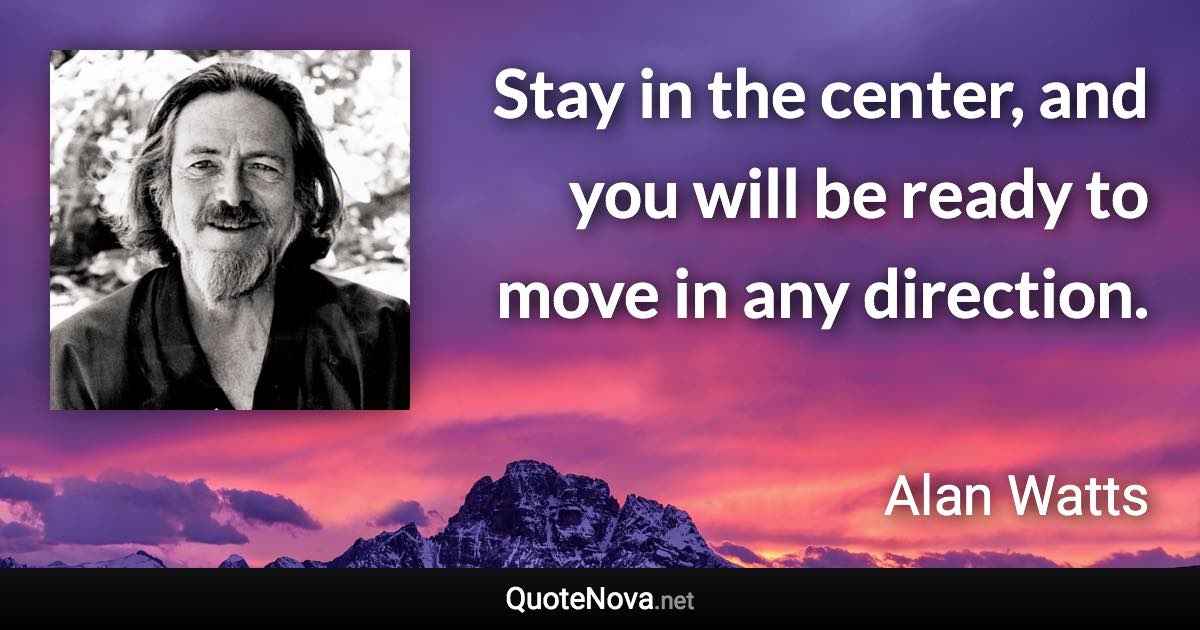 Stay in the center, and you will be ready to move in any direction. - Alan Watts quote