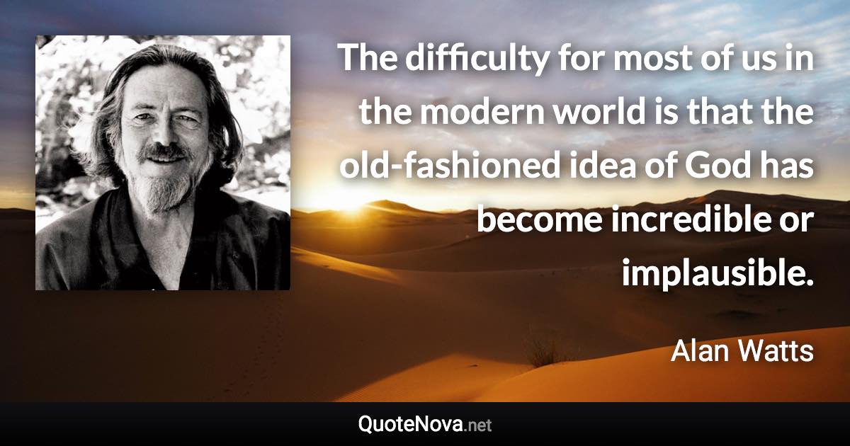 The difficulty for most of us in the modern world is that the old-fashioned idea of God has become incredible or implausible. - Alan Watts quote