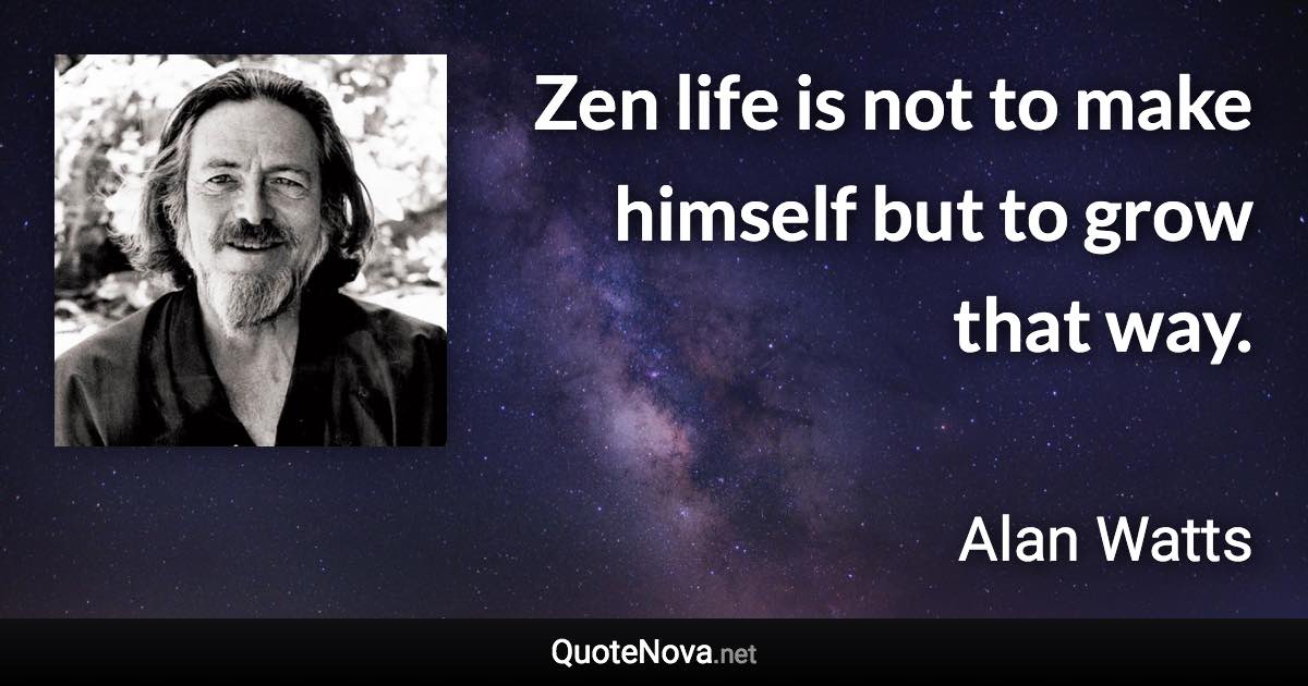 Zen life is not to make himself but to grow that way. - Alan Watts quote