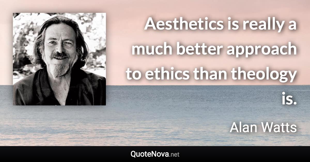 Aesthetics is really a much better approach to ethics than theology is. - Alan Watts quote