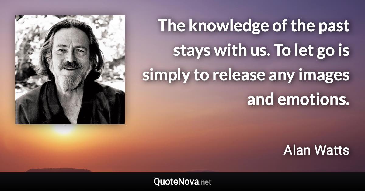 The knowledge of the past stays with us. To let go is simply to release any images and emotions. - Alan Watts quote