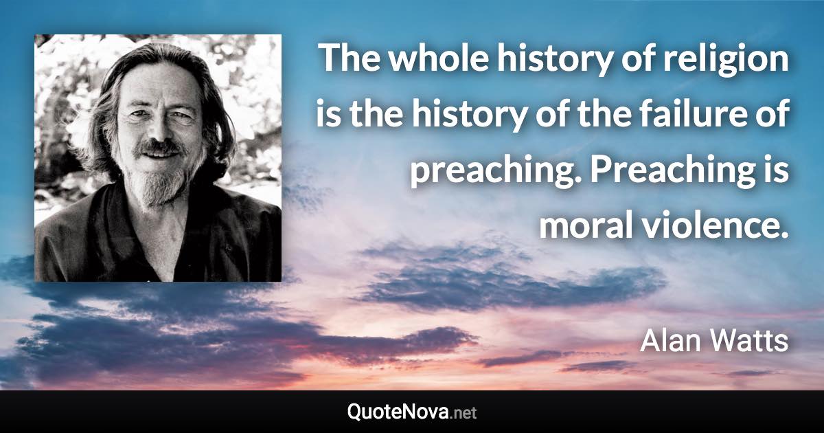 The whole history of religion is the history of the failure of preaching. Preaching is moral violence. - Alan Watts quote