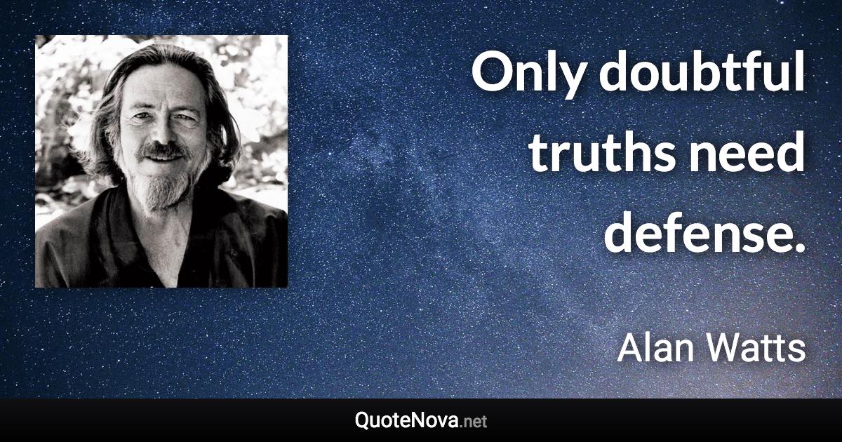 Only doubtful truths need defense. - Alan Watts quote