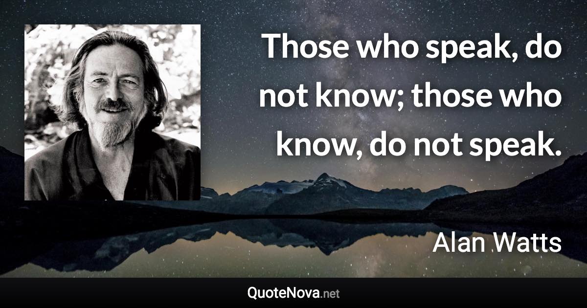 Those who speak, do not know; those who know, do not speak. - Alan Watts quote