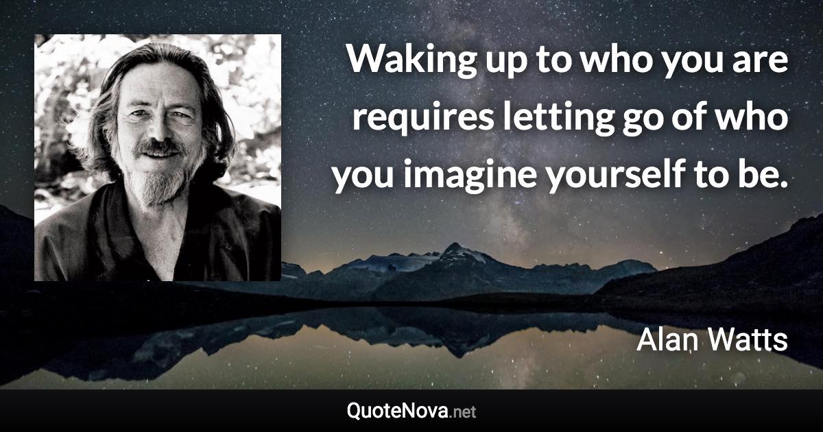 Waking up to who you are requires letting go of who you imagine yourself to be. - Alan Watts quote