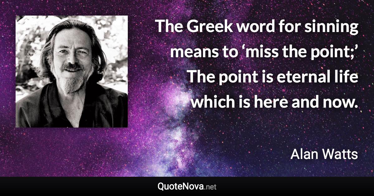 The Greek word for sinning means to ‘miss the point;’ The point is eternal life which is here and now. - Alan Watts quote