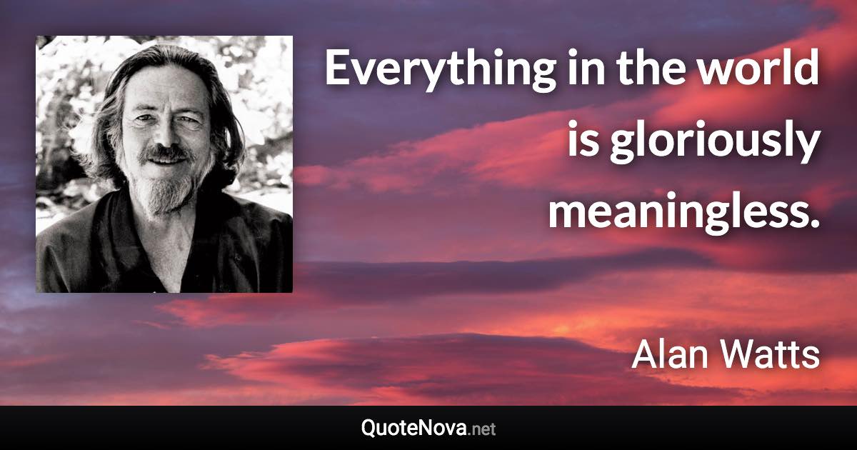 Everything in the world is gloriously meaningless. - Alan Watts quote