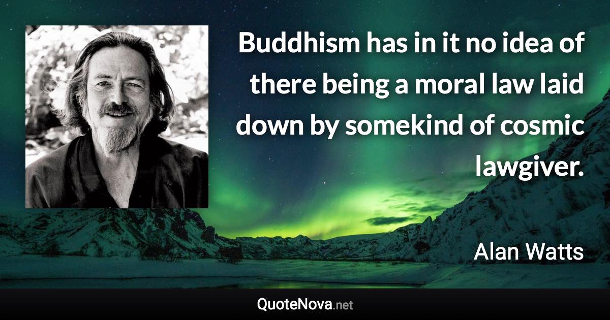 Buddhism has in it no idea of there being a moral law laid down by somekind of cosmic lawgiver. - Alan Watts quote