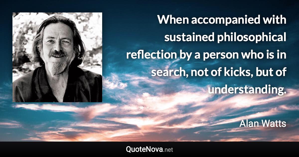 When accompanied with sustained philosophical reflection by a person who is in search, not of kicks, but of understanding. - Alan Watts quote