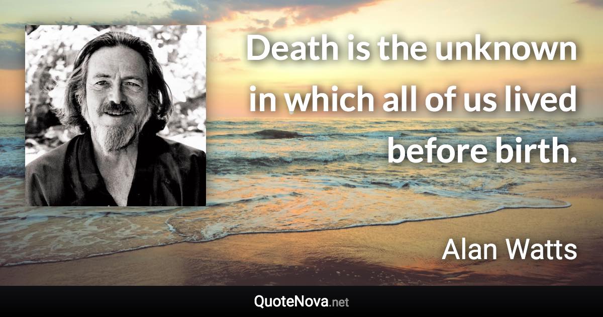 Death is the unknown in which all of us lived before birth. - Alan Watts quote