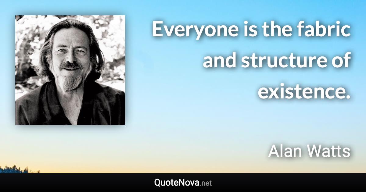 Everyone is the fabric and structure of existence. - Alan Watts quote