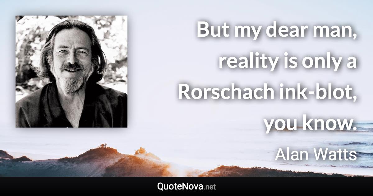 But my dear man, reality is only a Rorschach ink-blot, you know. - Alan Watts quote