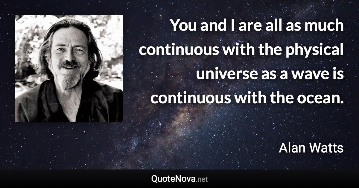 You and I are all as much continuous with the physical universe as a wave is continuous with the ocean. - Alan Watts quote