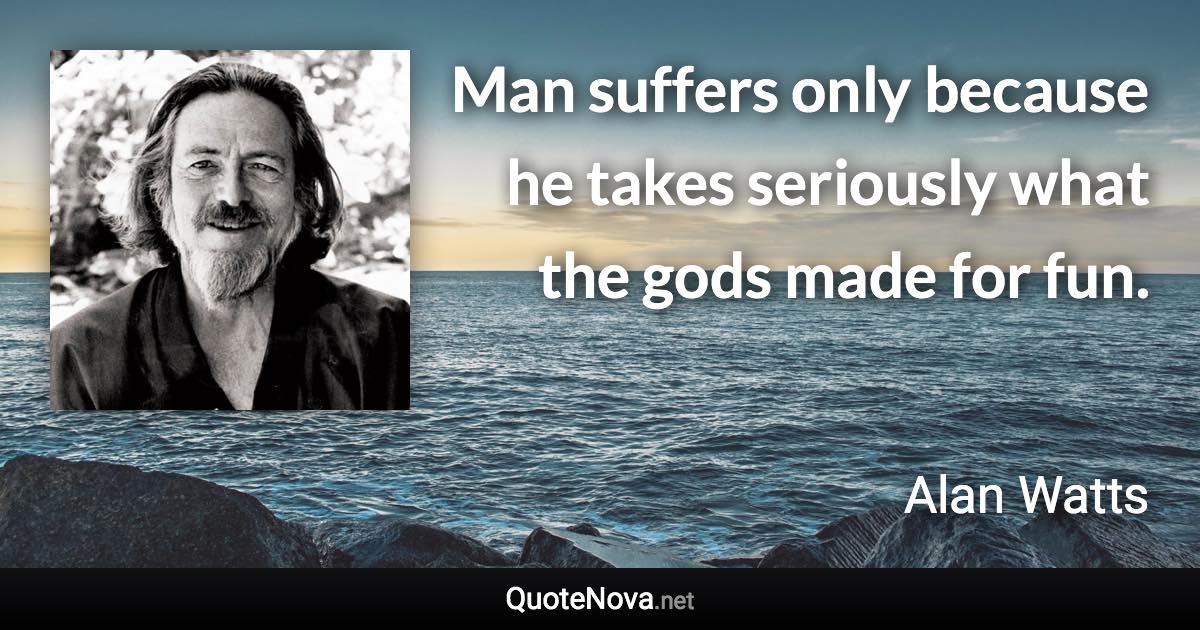 Man suffers only because he takes seriously what the gods made for fun. - Alan Watts quote