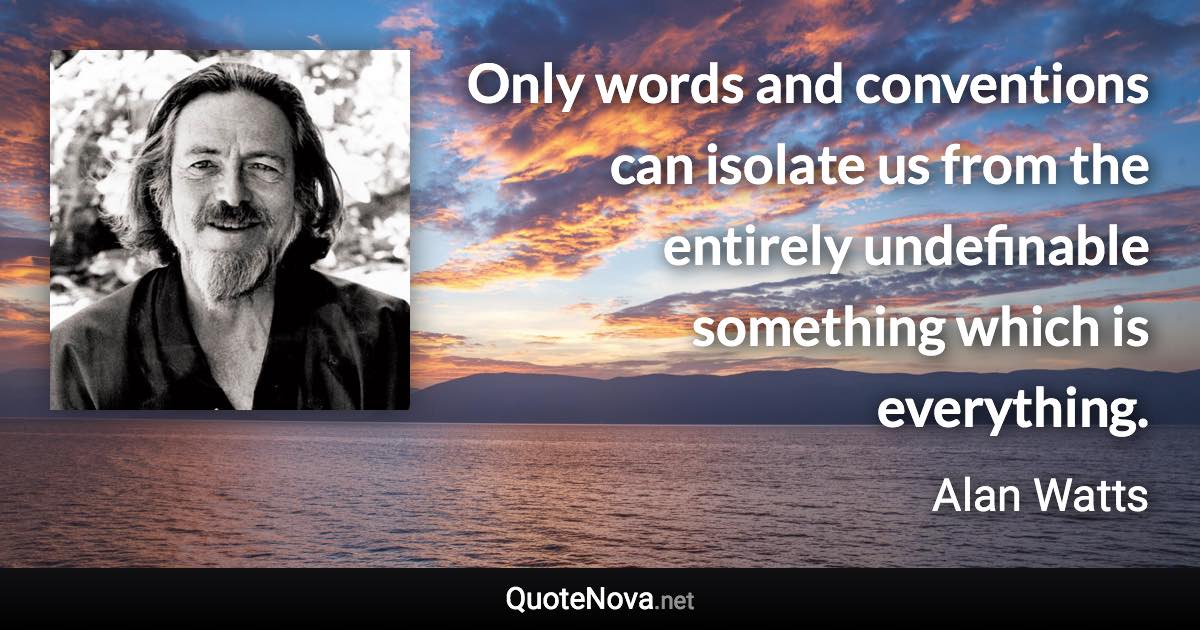 Only words and conventions can isolate us from the entirely undefinable something which is everything. - Alan Watts quote