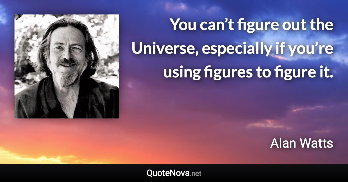 You can’t figure out the Universe, especially if you’re using figures to figure it. - Alan Watts quote