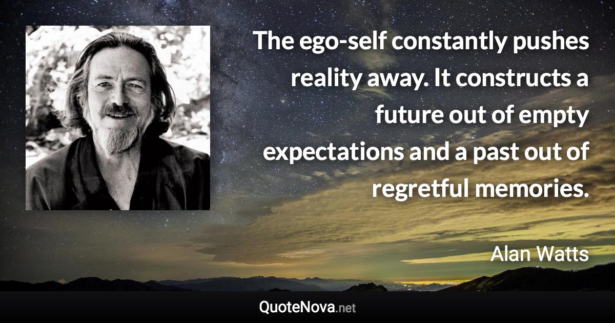 The ego-self constantly pushes reality away. It constructs a future out of empty expectations and a past out of regretful memories. - Alan Watts quote