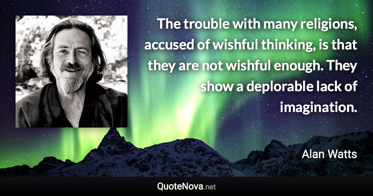 The trouble with many religions, accused of wishful thinking, is that they are not wishful enough. They show a deplorable lack of imagination. - Alan Watts quote