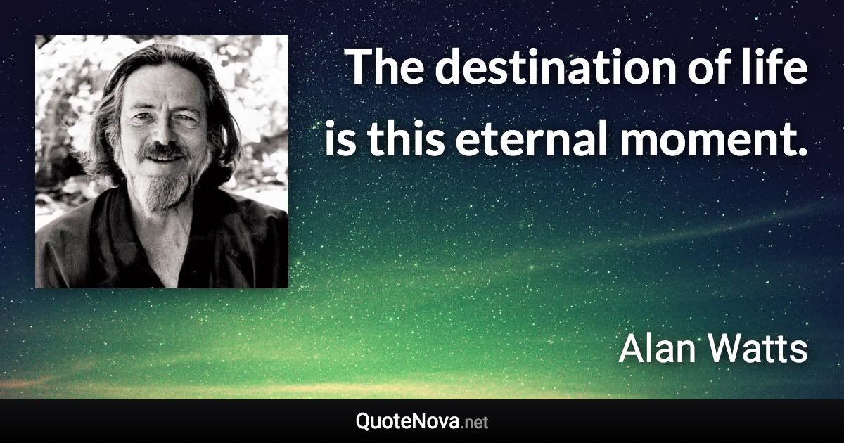 The destination of life is this eternal moment. - Alan Watts quote