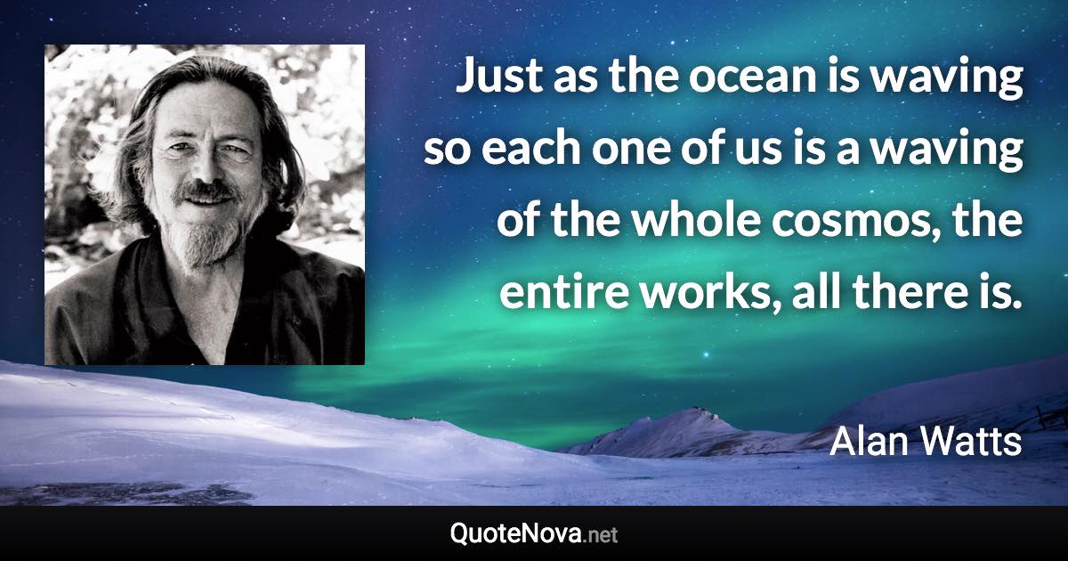 Just as the ocean is waving so each one of us is a waving of the whole cosmos, the entire works, all there is. - Alan Watts quote