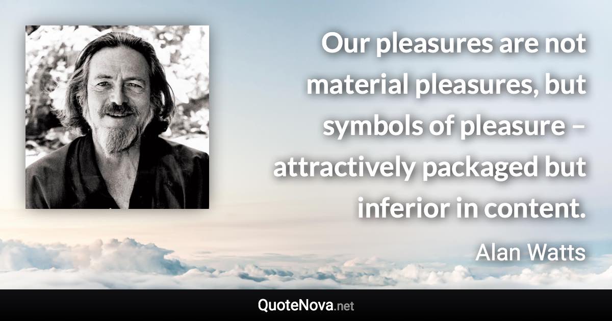 Our pleasures are not material pleasures, but symbols of pleasure – attractively packaged but inferior in content. - Alan Watts quote