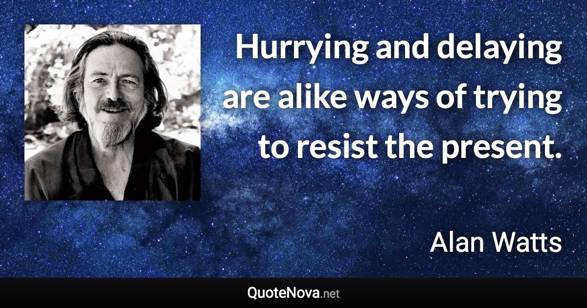 Hurrying and delaying are alike ways of trying to resist the present. - Alan Watts quote