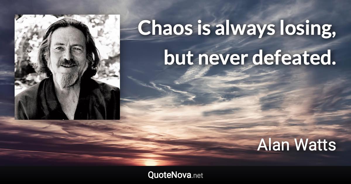 Chaos is always losing, but never defeated. - Alan Watts quote