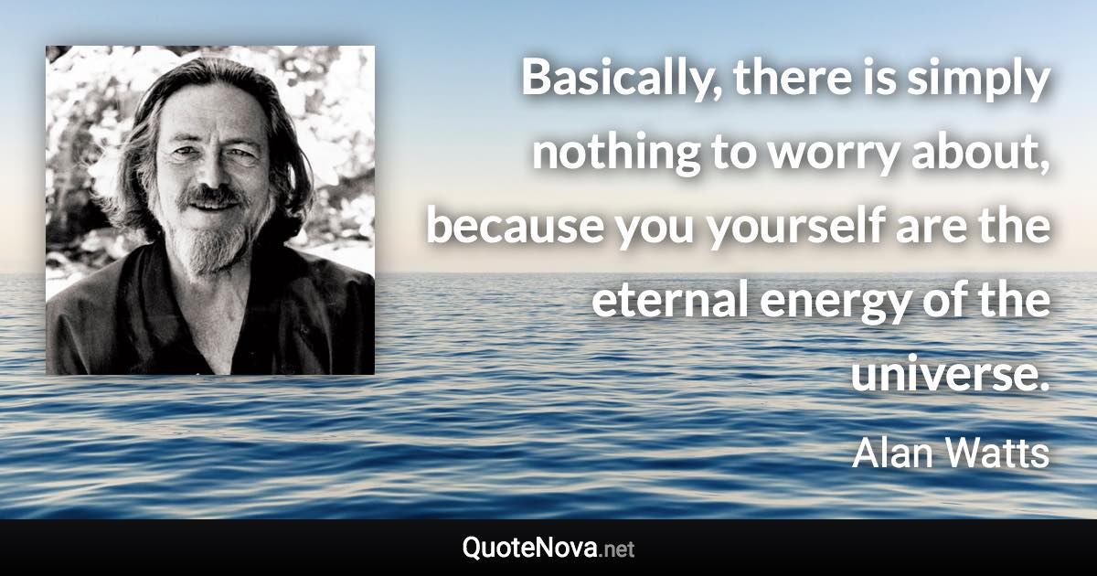 Basically, there is simply nothing to worry about, because you yourself are the eternal energy of the universe. - Alan Watts quote