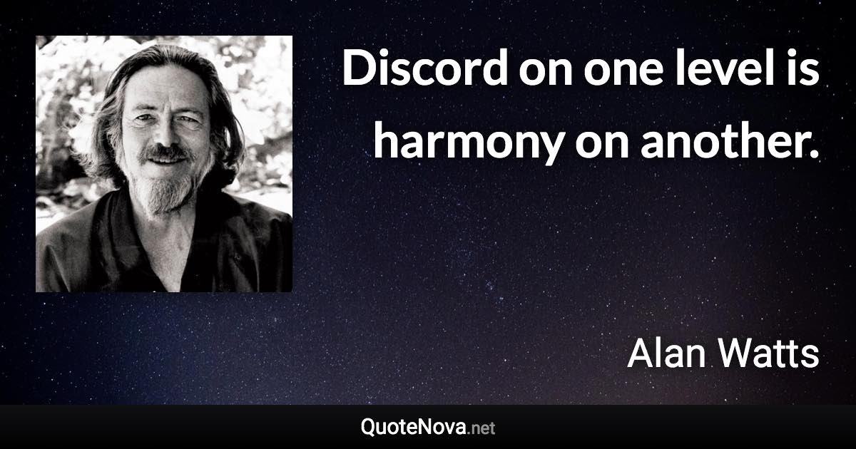 Discord on one level is harmony on another. - Alan Watts quote